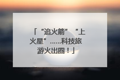 “追火箭”“上火星”……科技旅游火出圈！