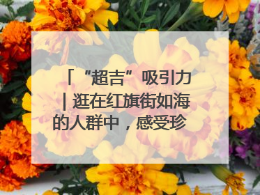 “超吉”吸引力｜逛在红旗街如海的人群中，感受珍贵的烟火气