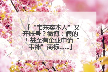“韦东奕本人”又开账号？微博：假的！甚至有企业申请“韦神”商标……