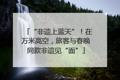 “非遗上蓝天”！在万米高空，旅客与春晚同款非遗见“面”