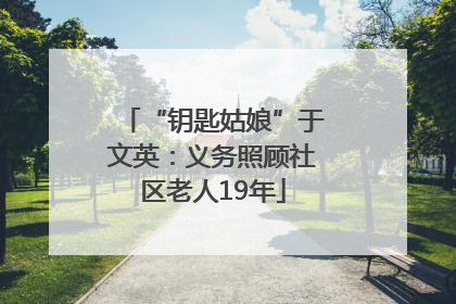 “钥匙姑娘”于文英：义务照顾社区老人19年