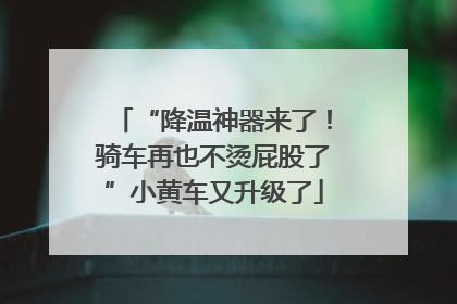 “降温神器来了！骑车再也不烫屁股了”小黄车又升级了