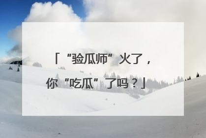 “验瓜师”火了，你“吃瓜”了吗？