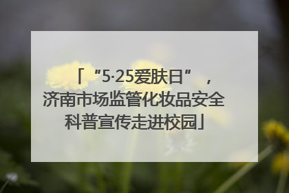 “5·25爱肤日”，济南市场监管化妆品安全科普宣传走进校园