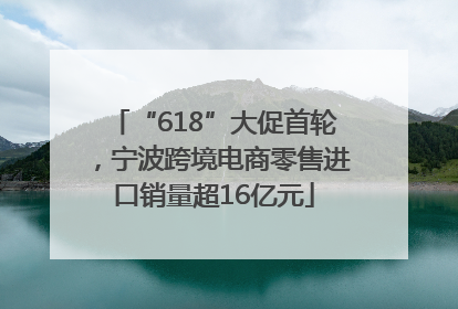 “618”大促首轮，宁波跨境电商零售进口销量超16亿元