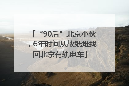 “90后”北京小伙，6年时间从故纸堆找回北京有轨电车