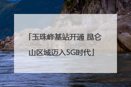 玉珠峰基站开通 昆仑山区域迈入5G时代