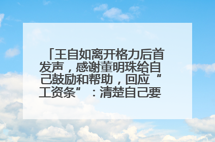 王自如离开格力后首发声，感谢董明珠给自己鼓励和帮助，回应“工资条”：清楚自己要什么，工资条不重要
