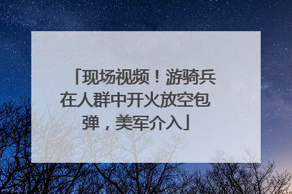 现场视频！游骑兵在人群中开火放空包弹，美军介入