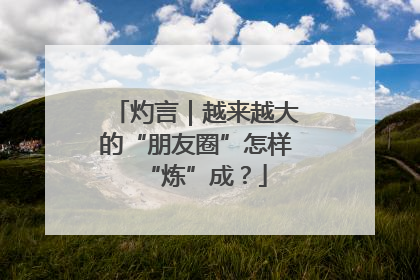 灼言｜越来越大的“朋友圈”怎样“炼”成？