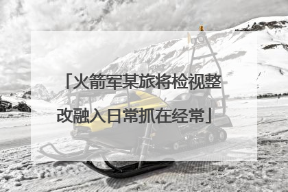 火箭军某旅将检视整改融入日常抓在经常