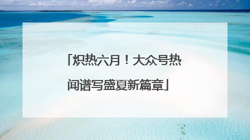 炽热六月！大众号热闻谱写盛夏新篇章