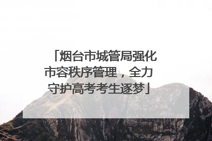 烟台市城管局强化市容秩序管理，全力守护高考考生逐梦