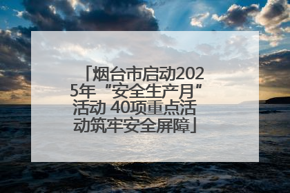 烟台市启动2025年“安全生产月”活动 40项重点活动筑牢安全屏障