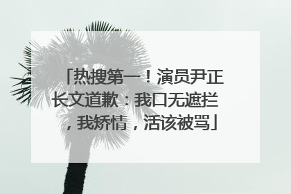 热搜第一！演员尹正长文道歉：我口无遮拦，我矫情，活该被骂