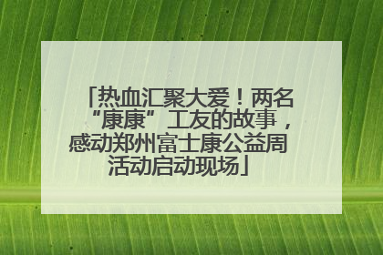 热血汇聚大爱！两名“康康”工友的故事，感动郑州富士康公益周活动启动现场