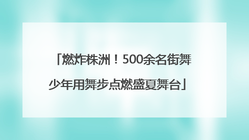 燃炸株洲！500余名街舞少年用舞步点燃盛夏舞台