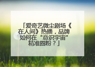 爱奇艺微尘剧场《在人间》热播，品牌如何在“意识宇宙”精准圈粉？