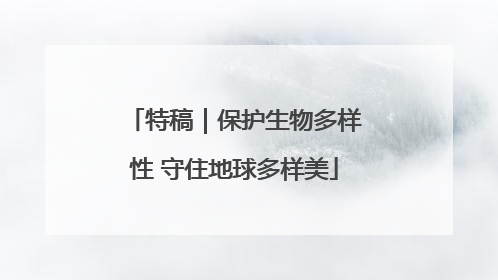 特稿｜保护生物多样性 守住地球多样美