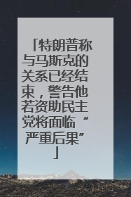 特朗普称与马斯克的关系已经结束，警告他若资助民主党将面临“严重后果”