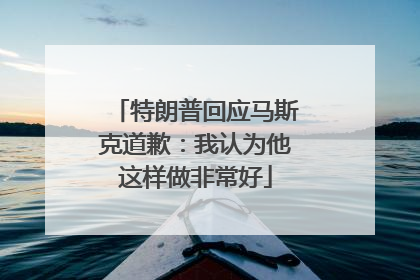 特朗普回应马斯克道歉：我认为他这样做非常好