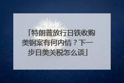 特朗普放行日铁收购美钢案有何内情？下一步日美关税怎么谈