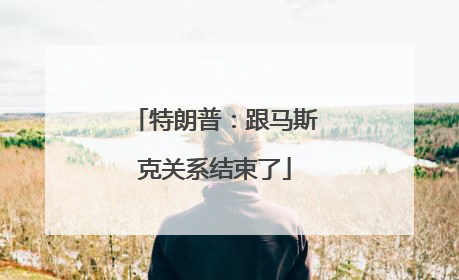 特朗普：跟马斯克关系结束了
