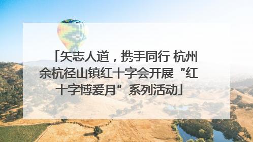 矢志人道，携手同行 杭州余杭径山镇红十字会开展“红十字博爱月”系列活动