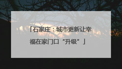 石家庄：城市更新让幸福在家门口“升级”