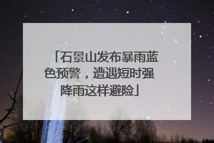 石景山发布暴雨蓝色预警，遭遇短时强降雨这样避险