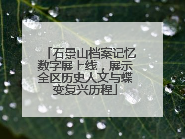 石景山档案记忆数字展上线，展示全区历史人文与蝶变复兴历程