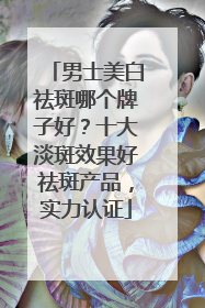 男士美白祛斑哪个牌子好？十大淡斑效果好祛斑产品，实力认证
