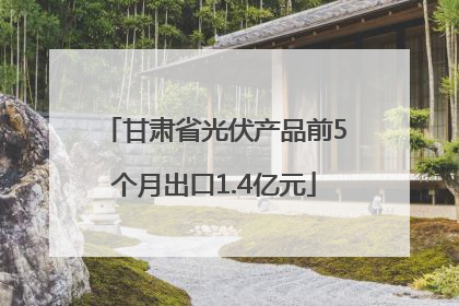 甘肃省光伏产品前5个月出口1.4亿元