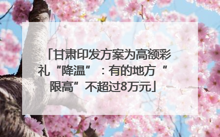 甘肃印发方案为高额彩礼“降温”：有的地方“限高”不超过8万元