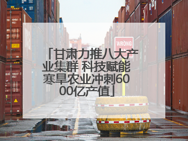 甘肃力推八大产业集群 科技赋能寒旱农业冲刺6000亿产值