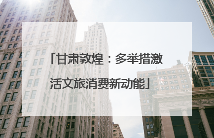 甘肃敦煌：多举措激活文旅消费新动能