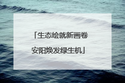 生态绘就新画卷 安阳焕发绿生机