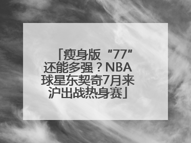 瘦身版“77”还能多强？NBA球星东契奇7月来沪出战热身赛