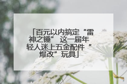 百元以内搞定“雷神之锤” 这一届年轻人迷上五金配件“爆改”玩具