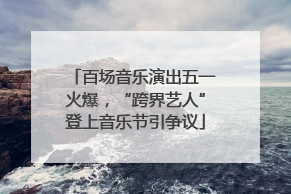百场音乐演出五一火爆，“跨界艺人”登上音乐节引争议