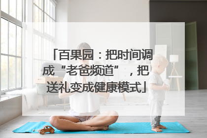 百果园：把时间调成“老爸频道”，把送礼变成健康模式