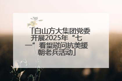 白山方大集团党委开展2025年“七一”看望慰问抗美援朝老兵活动