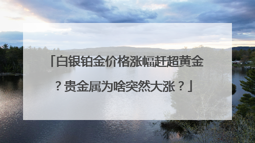 白银铂金价格涨幅赶超黄金？贵金属为啥突然大涨？