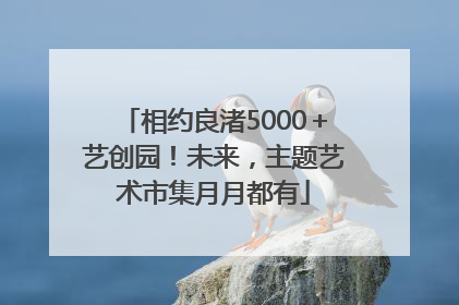 相约良渚5000＋艺创园！未来，主题艺术市集月月都有
