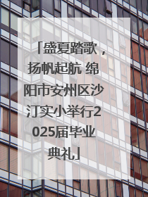 盛夏踏歌，扬帆起航 绵阳市安州区沙汀实小举行2025届毕业典礼