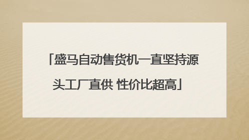 盛马自动售货机一直坚持源头工厂直供 性价比超高