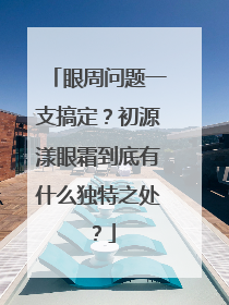 眼周问题一支搞定？初源漾眼霜到底有什么独特之处？