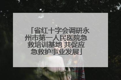 省红十字会调研永州市第一人民医院急救培训基地 共促应急救护事业发展