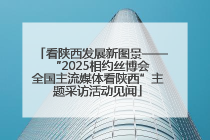 看陕西发展新图景——“2025相约丝博会 全国主流媒体看陕西”主题采访活动见闻
