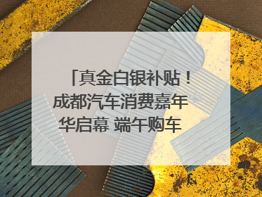 真金白银补贴！成都汽车消费嘉年华启幕 端午购车正当时｜网络中国节·端午